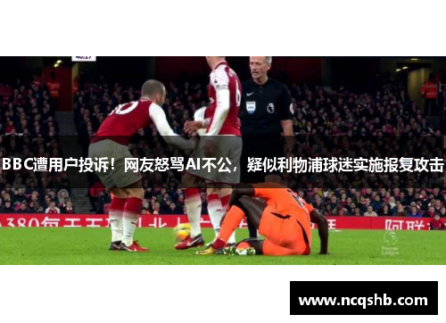 BBC遭用户投诉！网友怒骂AI不公，疑似利物浦球迷实施报复攻击