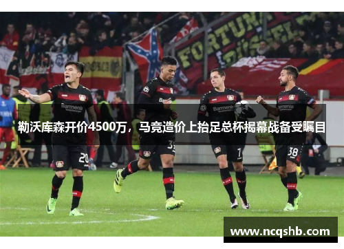勒沃库森开价4500万，马竞造价上抬足总杯揭幕战备受瞩目